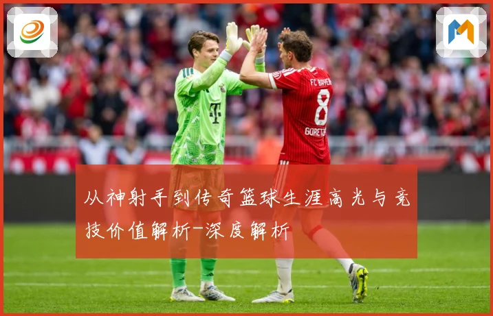 从神射手到传奇篮球生涯高光与竞技价值解析-深度解析