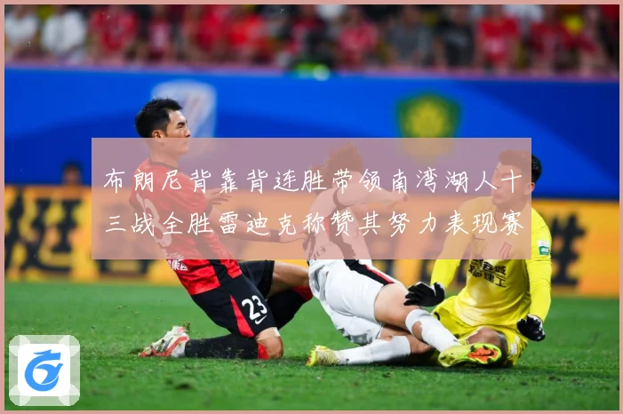 布朗尼背靠背连胜带领南湾湖人十三战全胜雷迪克称赞其努力表现赛场复盘-深度解析