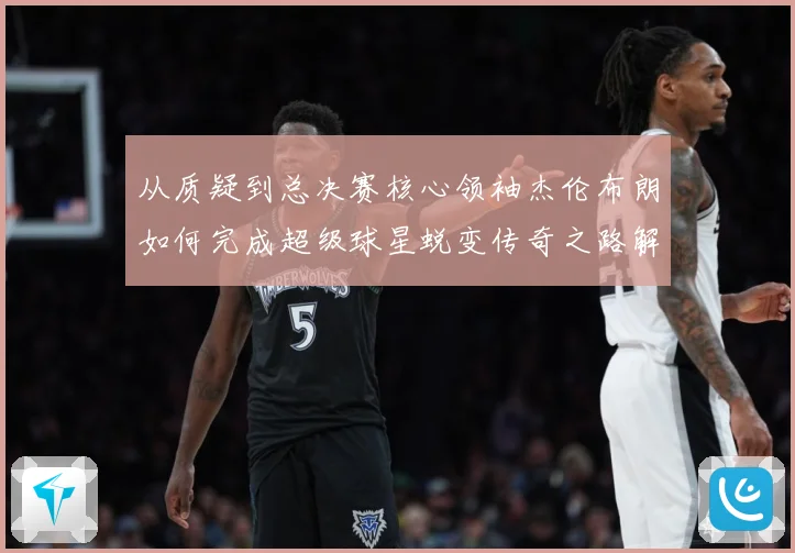 从质疑到总决赛核心领袖杰伦布朗如何完成超级球星蜕变传奇之路解析-深度解析