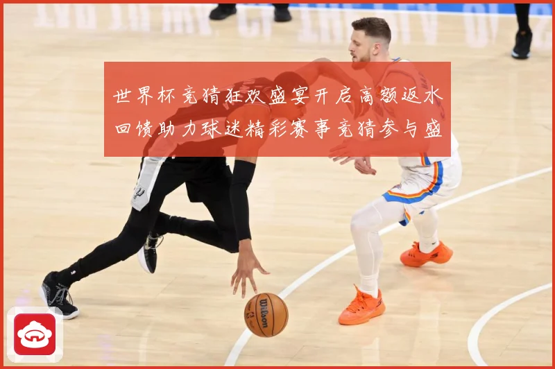 世界杯竞猜狂欢盛宴开启高额返水回馈助力球迷精彩赛事竞猜参与盛数据研判-深度解析