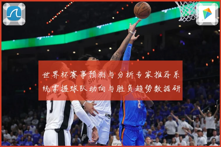 世界杯赛事预测与分析专家推荐系统掌握球队动向与胜负趋势数据研判-深度解析