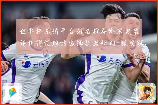 世界杯竞猜平台排名推荐哪家更靠谱值得信赖的选择数据研判-深度解析