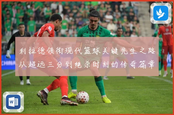 利拉德领衔现代篮球关键先生之路从超远三分到绝杀时刻的传奇篇章-深度解析