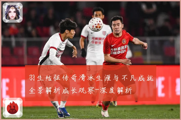 羽生结弦传奇滑冰生涯与不凡成就全景解析成长观察-深度解析