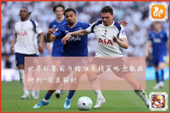 世界杯赛前与精准竞猜策略全数据研判-深度解析