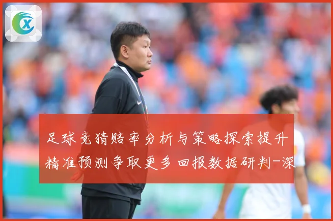 足球竞猜赔率分析与策略探索提升精准预测争取更多回报数据研判-深度解析