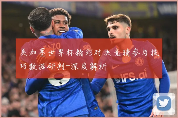 美加墨世界杯精彩对决竞猜参与技巧数据研判-深度解析