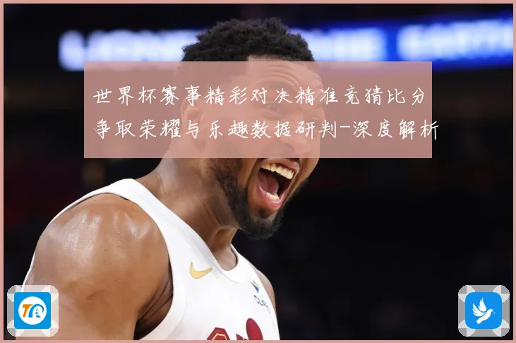 世界杯赛事精彩对决精准竞猜比分争取荣耀与乐趣数据研判-深度解析