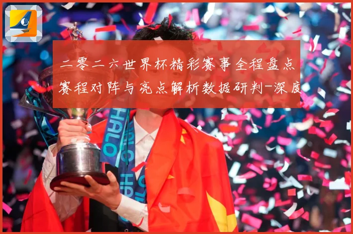 二零二六世界杯精彩赛事全程盘点赛程对阵与亮点解析数据研判-深度解析