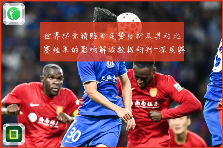 世界杯竞猜赔率走势分析及其对比赛结果的影响解读数据研判-深度解析