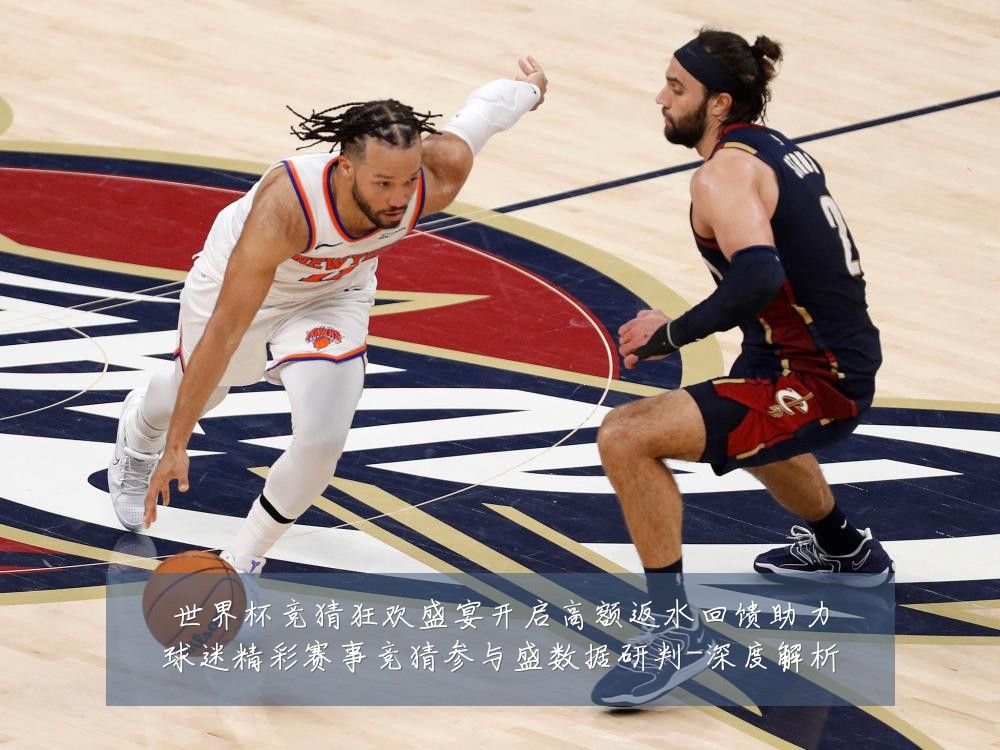 世界杯竞猜狂欢盛宴开启高额返水回馈助力球迷精彩赛事竞猜参与盛数据研判-深度解析