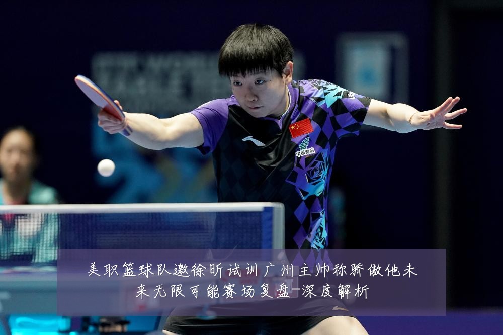 美职篮球队邀徐昕试训广州主帅称骄傲他未来无限可能赛场复盘-深度解析