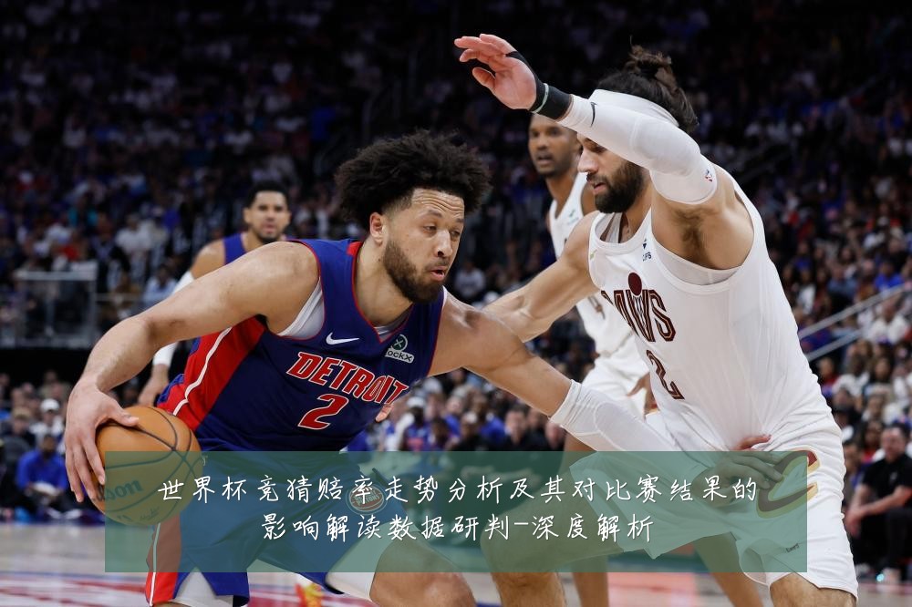 世界杯竞猜赔率走势分析及其对比赛结果的影响解读数据研判-深度解析